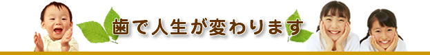 歯で人生が変わります